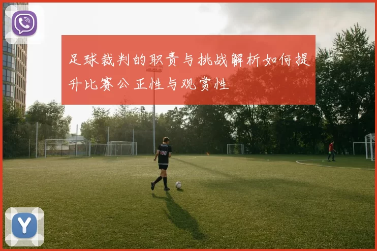 足球裁判的职责与挑战解析如何提升比赛公正性与观赏性