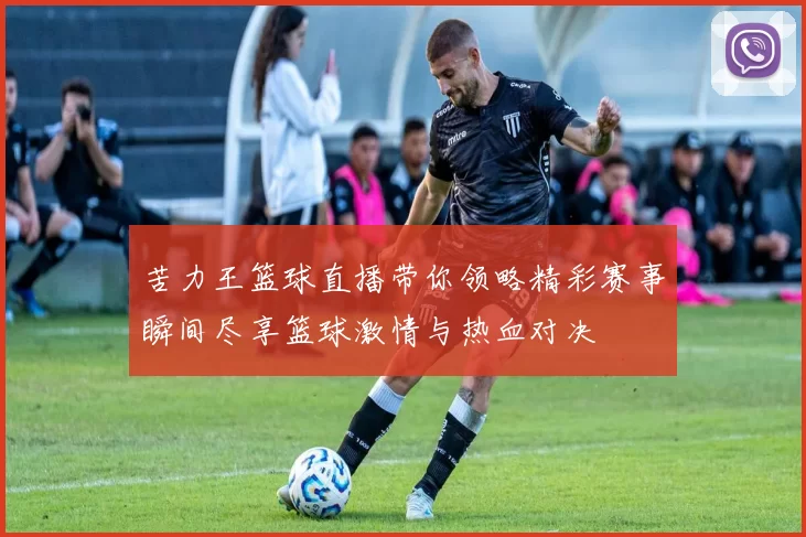 苦力王篮球直播带你领略精彩赛事瞬间尽享篮球激情与热血对决