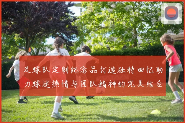 足球队定制纪念品打造独特回忆助力球迷热情与团队精神的完美结合