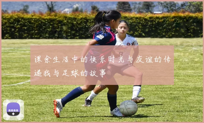 课余生活中的快乐时光与友谊的传递我与足球的故事