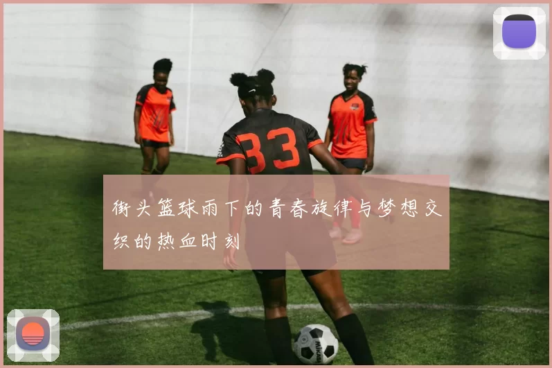 街头篮球雨下的青春旋律与梦想交织的热血时刻