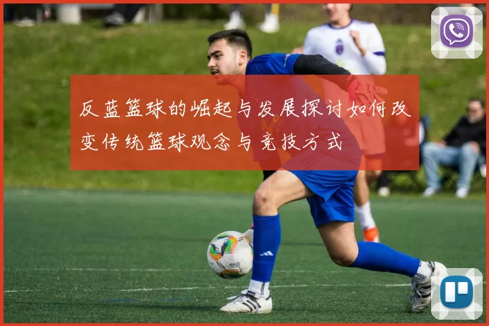 反蓝篮球的崛起与发展探讨如何改变传统篮球观念与竞技方式
