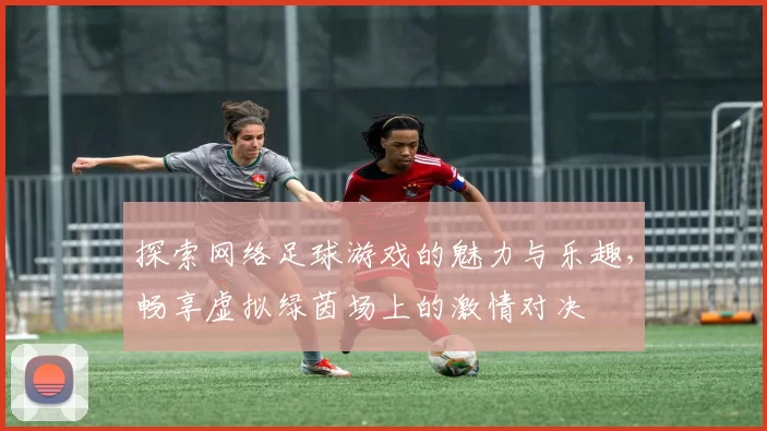 探索网络足球游戏的魅力与乐趣，畅享虚拟绿茵场上的激情对决