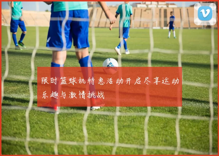 限时篮球机特惠活动开启尽享运动乐趣与激情挑战