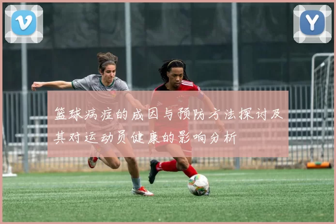 篮球病症的成因与预防方法探讨及其对运动员健康的影响分析
