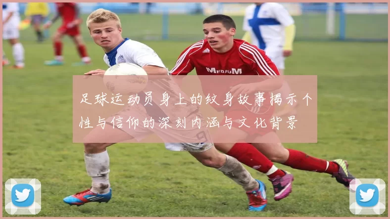 足球运动员身上的纹身故事揭示个性与信仰的深刻内涵与文化背景