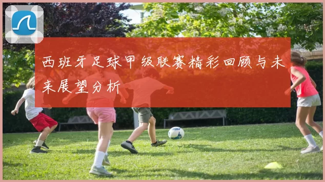 西班牙足球甲级联赛精彩回顾与未来展望分析