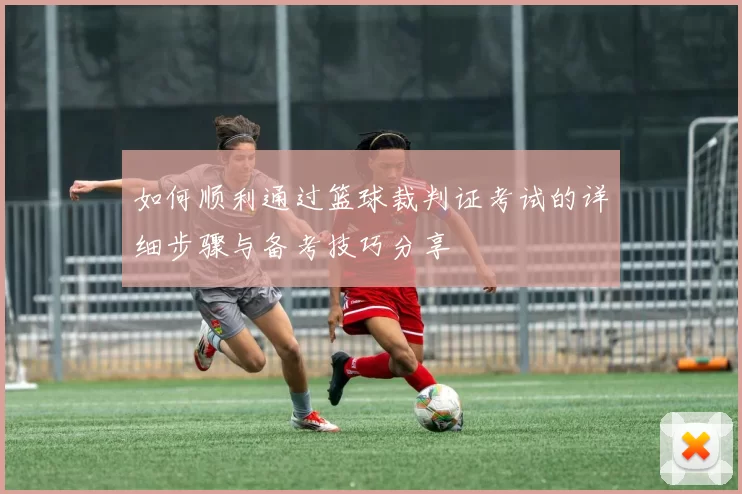 如何顺利通过篮球裁判证考试的详细步骤与备考技巧分享