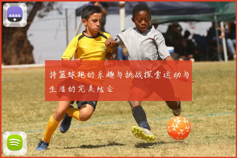持篮球跑的乐趣与挑战探索运动与生活的完美结合