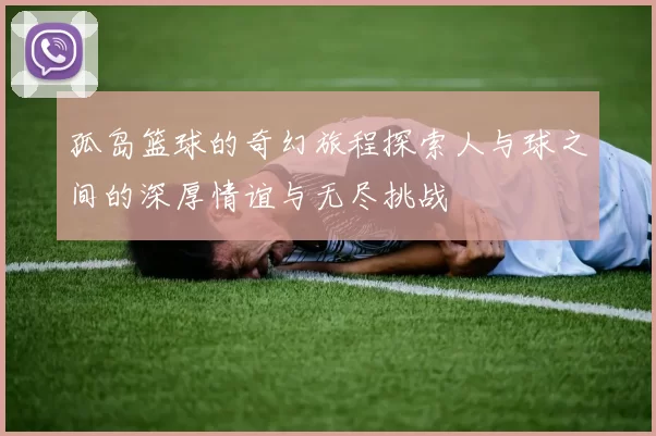孤岛篮球的奇幻旅程探索人与球之间的深厚情谊与无尽挑战