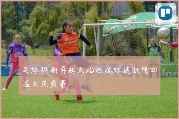 足球热潮再起火焰燃烧球迷激情四溢共庆盛事